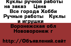 Куклы ручной работы на заказ  › Цена ­ 1 500 - Все города Хобби. Ручные работы » Куклы и игрушки   . Воронежская обл.,Нововоронеж г.